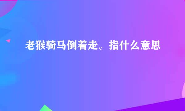 老猴骑马倒着走。指什么意思