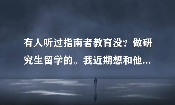 有人听过指南者教育没？做研究生留学的。我近期想和他们签约了，求过来人给个建议