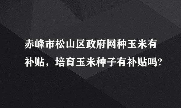 赤峰市松山区政府网种玉米有补贴，培育玉米种子有补贴吗?