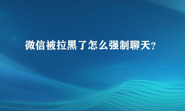 微信被拉黑了怎么强制聊天？