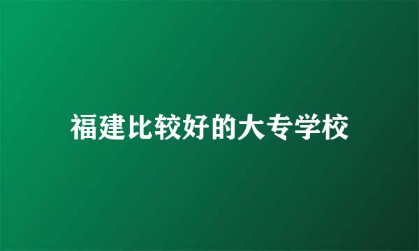 福建比较好的大专学校