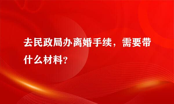 去民政局办离婚手续，需要带什么材料？