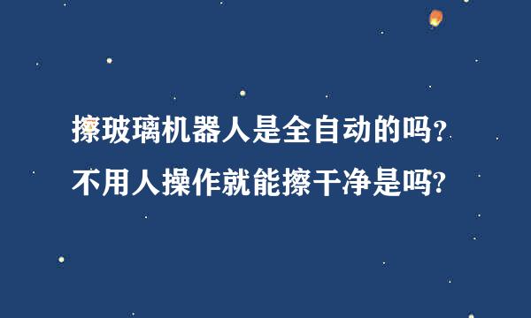 擦玻璃机器人是全自动的吗？不用人操作就能擦干净是吗?