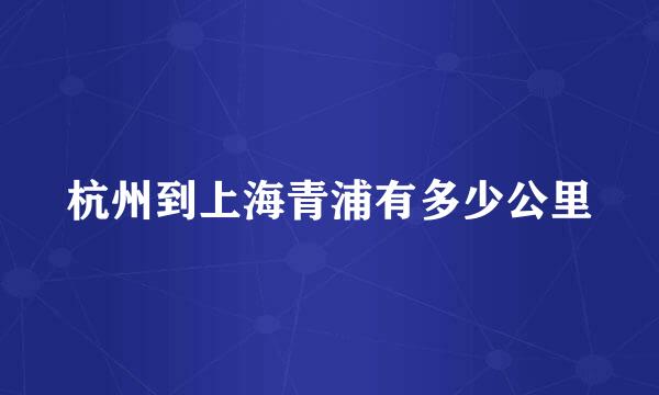 杭州到上海青浦有多少公里