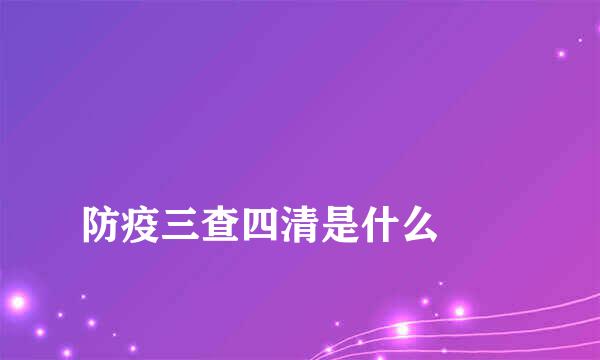 
防疫三查四清是什么
