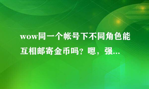 wow同一个帐号下不同角色能互相邮寄金币吗？嗯，强调下，两个角色是同一个阵营的~