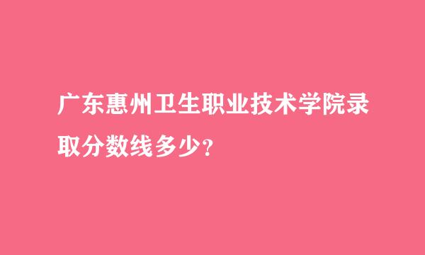 广东惠州卫生职业技术学院录取分数线多少？