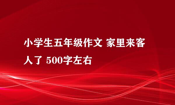 小学生五年级作文 家里来客人了 500字左右