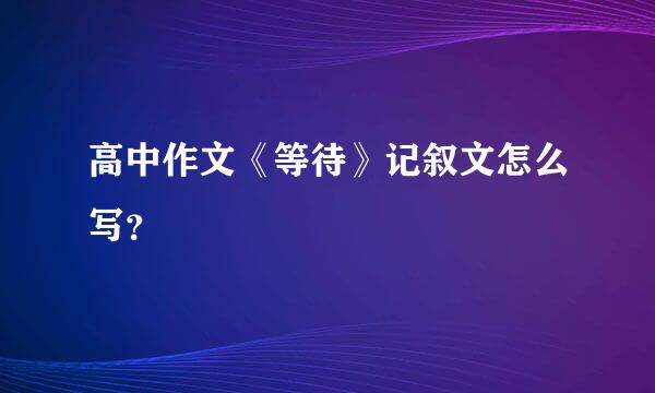 高中作文《等待》记叙文怎么写？