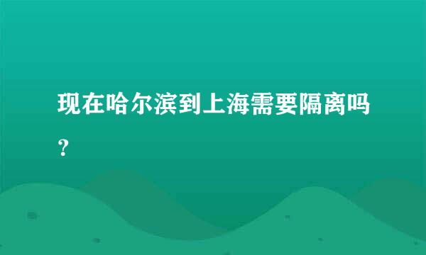 现在哈尔滨到上海需要隔离吗？