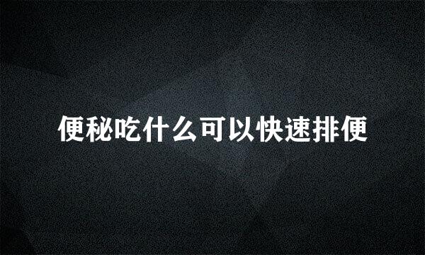 便秘吃什么可以快速排便