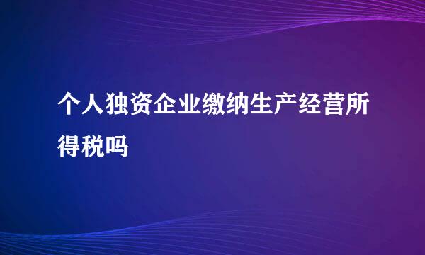 个人独资企业缴纳生产经营所得税吗