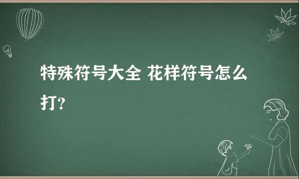 特殊符号大全 花样符号怎么打？