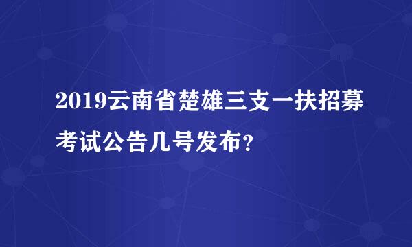 2019云南省楚雄三支一扶招募考试公告几号发布？