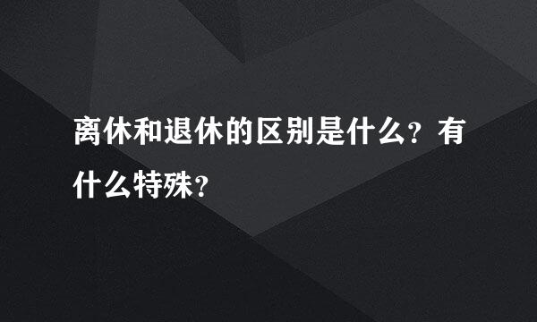 离休和退休的区别是什么？有什么特殊？