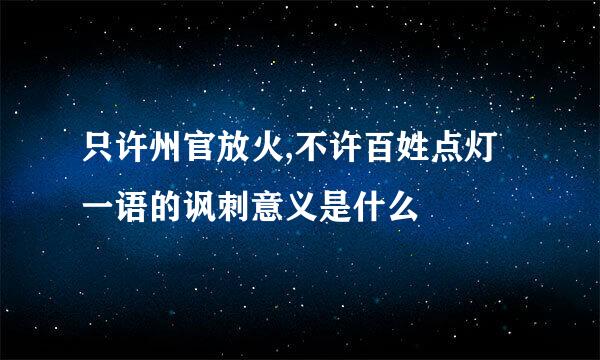 只许州官放火,不许百姓点灯一语的讽刺意义是什么