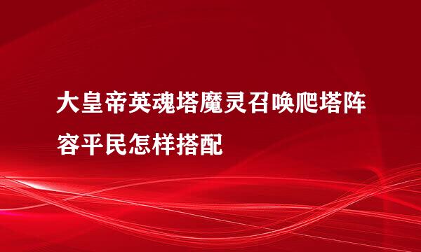 大皇帝英魂塔魔灵召唤爬塔阵容平民怎样搭配