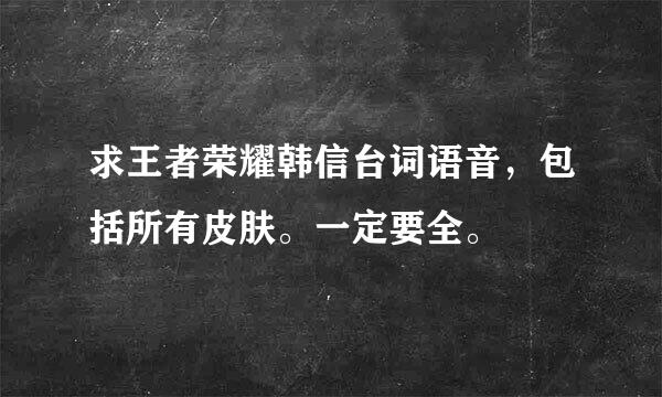 求王者荣耀韩信台词语音，包括所有皮肤。一定要全。