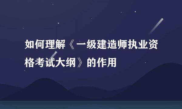 如何理解《一级建造师执业资格考试大纲》的作用