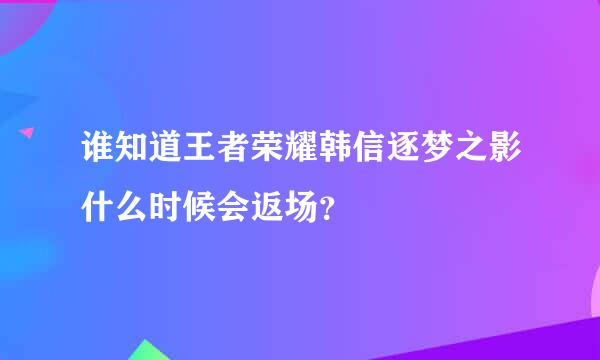 谁知道王者荣耀韩信逐梦之影什么时候会返场？