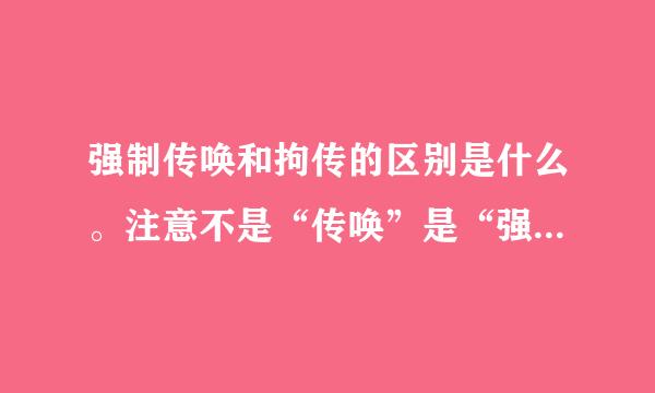 强制传唤和拘传的区别是什么。注意不是“传唤”是“强制传唤”