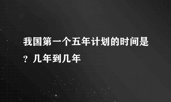 我国第一个五年计划的时间是？几年到几年