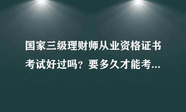 国家三级理财师从业资格证书考试好过吗？要多久才能考二级的？