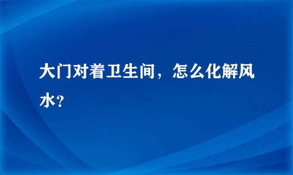 大门对着卫生间，怎么化解风水？