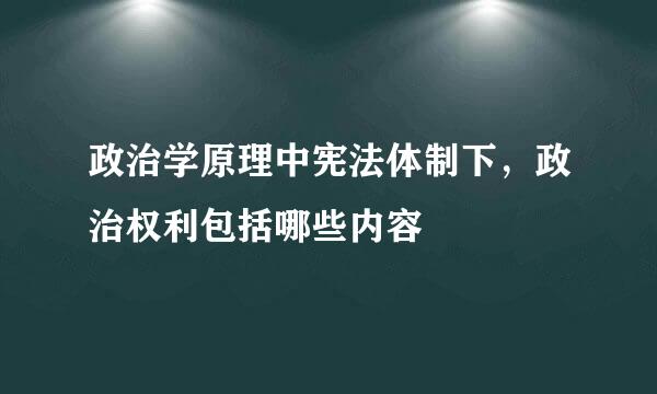 政治学原理中宪法体制下，政治权利包括哪些内容