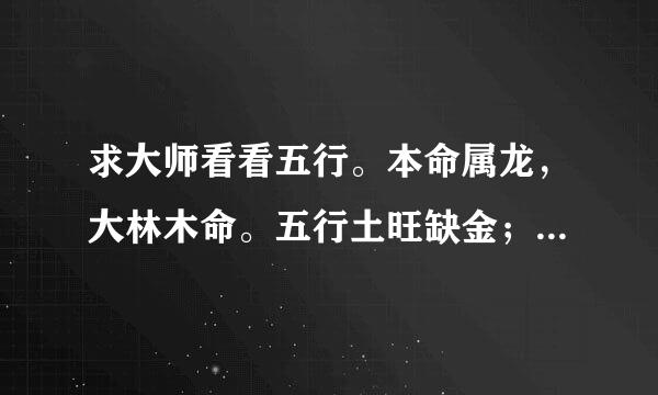 求大师看看五行。本命属龙，大林木命。五行土旺缺金；日主天干为水，生于夏季。（同类水金；异类土火木）