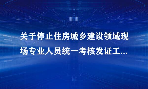 关于停止住房城乡建设领域现场专业人员统一考核发证工作的通知