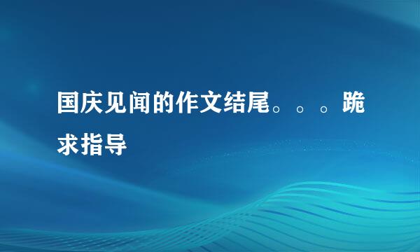 国庆见闻的作文结尾。。。跪求指导 😄