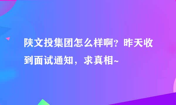 陕文投集团怎么样啊？昨天收到面试通知，求真相~