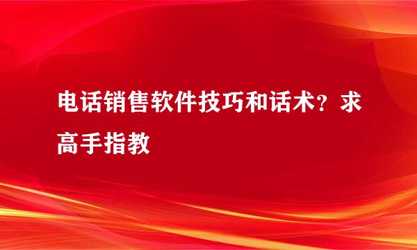 电话销售软件技巧和话术？求高手指教