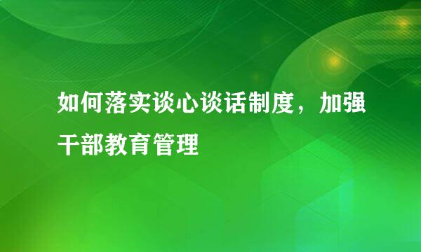 如何落实谈心谈话制度，加强干部教育管理