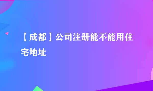 【成都】公司注册能不能用住宅地址