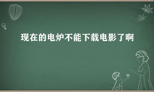 现在的电炉不能下载电影了啊