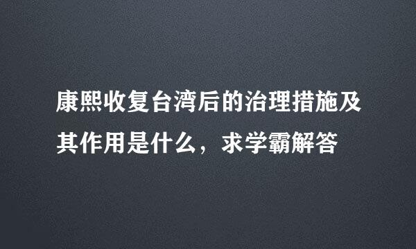 康熙收复台湾后的治理措施及其作用是什么，求学霸解答