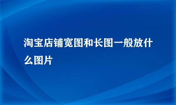 淘宝店铺宽图和长图一般放什么图片