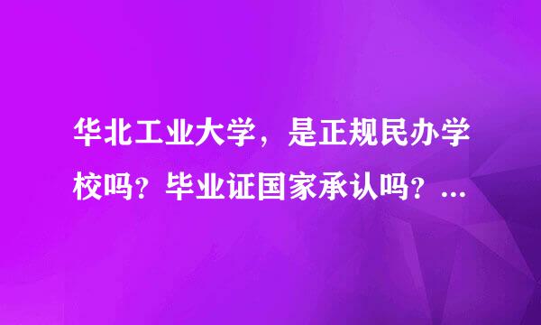 华北工业大学，是正规民办学校吗？毕业证国家承认吗？请不要复制，谢谢！！！