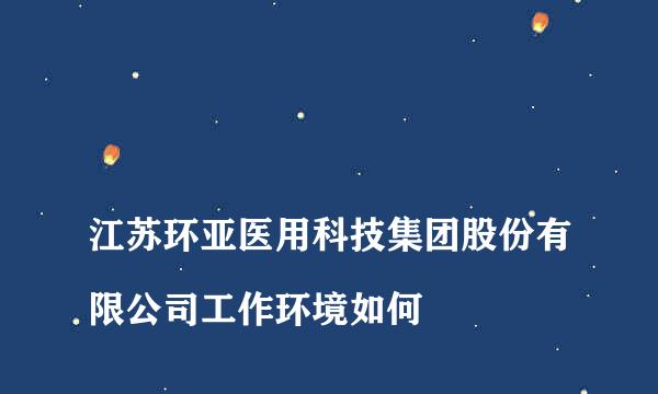 
江苏环亚医用科技集团股份有限公司工作环境如何
