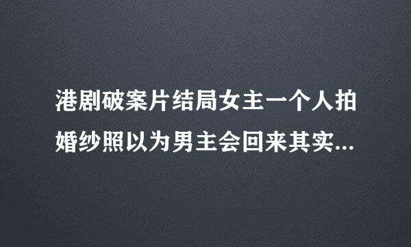 港剧破案片结局女主一个人拍婚纱照以为男主会回来其实男主追凶去死辣忘了叫什么名字了