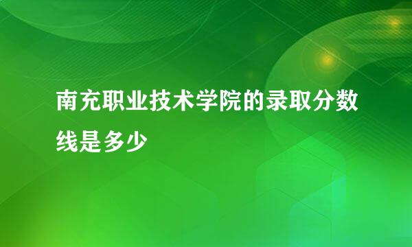 南充职业技术学院的录取分数线是多少