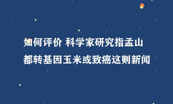 如何评价 科学家研究指孟山都转基因玉米或致癌这则新闻