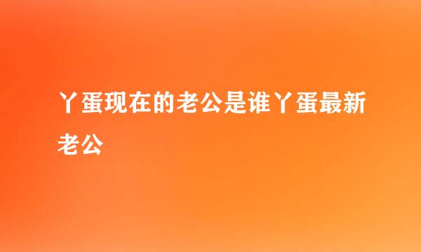 丫蛋现在的老公是谁丫蛋最新老公