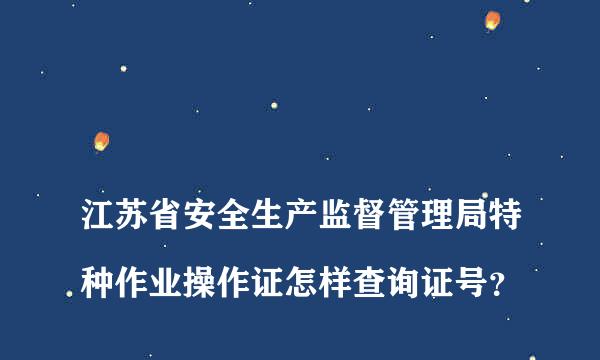 
江苏省安全生产监督管理局特种作业操作证怎样查询证号？
