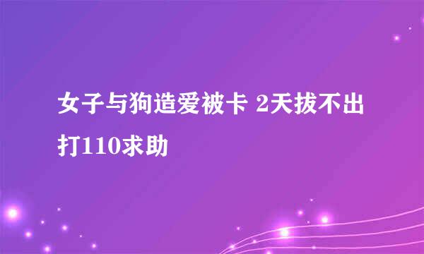 女子与狗造爱被卡 2天拔不出打110求助