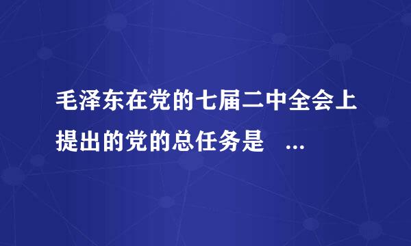 毛泽东在党的七届二中全会上提出的党的总任务是     A．提出促进革命取得全国胜利的方针    B．党的工作