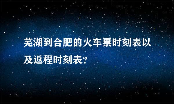 芜湖到合肥的火车票时刻表以及返程时刻表？