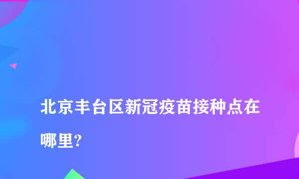 
北京丰台区新冠疫苗接种点在哪里?
